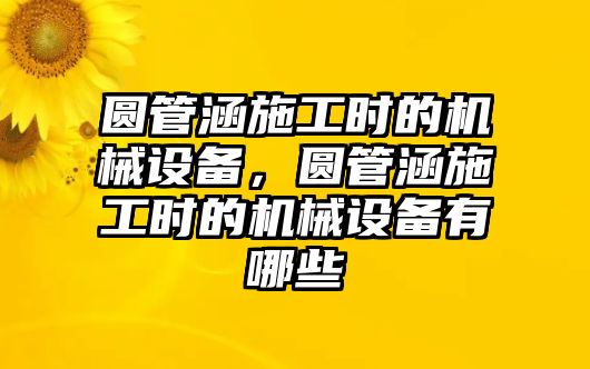 圓管涵施工時的機械設(shè)備，圓管涵施工時的機械設(shè)備有哪些