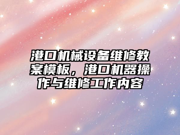 港口機械設(shè)備維修教案模板，港口機器操作與維修工作內(nèi)容