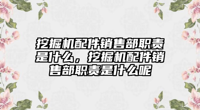 挖掘機配件銷售部職責是什么，挖掘機配件銷售部職責是什么呢