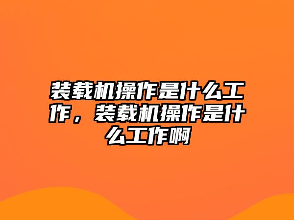 裝載機操作是什么工作，裝載機操作是什么工作啊