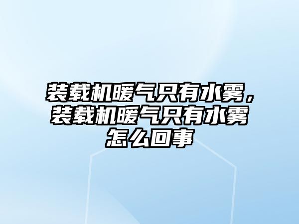 裝載機暖氣只有水霧，裝載機暖氣只有水霧怎么回事