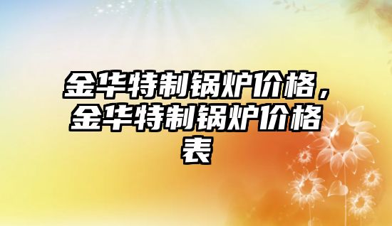 金華特制鍋爐價格，金華特制鍋爐價格表