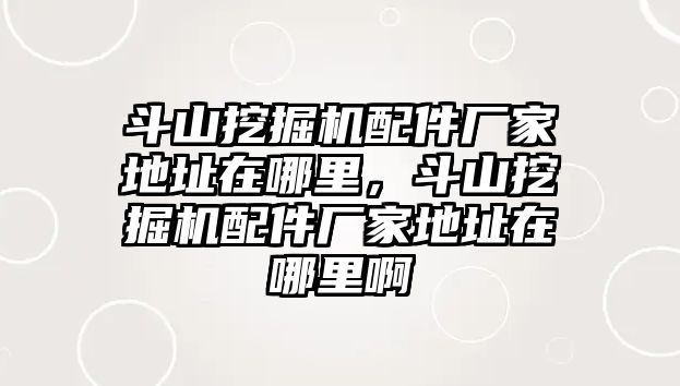 斗山挖掘機配件廠家地址在哪里，斗山挖掘機配件廠家地址在哪里啊