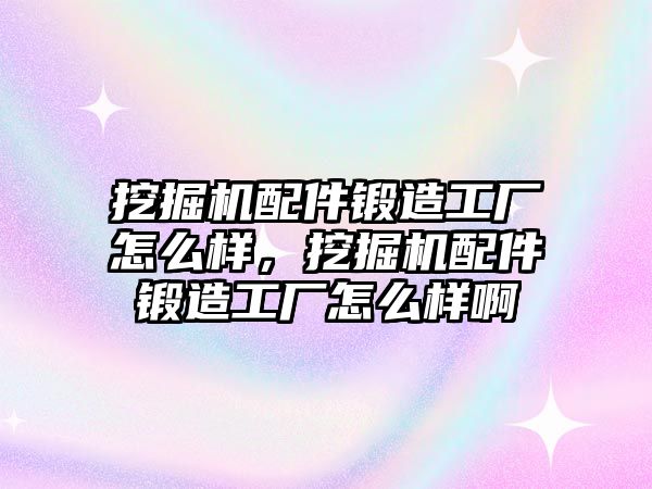 挖掘機配件鍛造工廠怎么樣，挖掘機配件鍛造工廠怎么樣啊