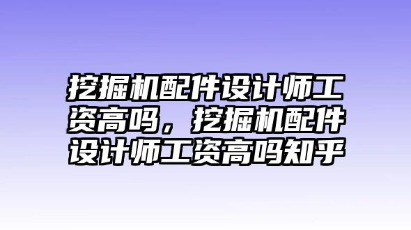 挖掘機配件設(shè)計師工資高嗎，挖掘機配件設(shè)計師工資高嗎知乎