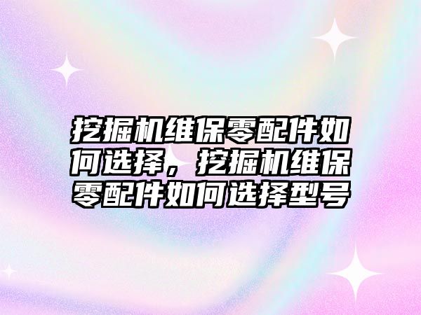 挖掘機(jī)維保零配件如何選擇，挖掘機(jī)維保零配件如何選擇型號