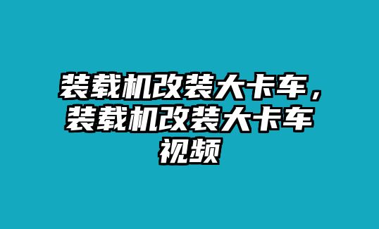 裝載機(jī)改裝大卡車，裝載機(jī)改裝大卡車視頻