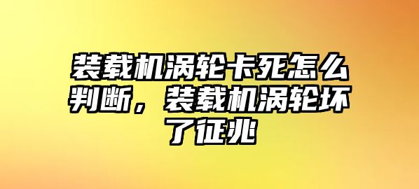 裝載機(jī)渦輪卡死怎么判斷，裝載機(jī)渦輪壞了征兆