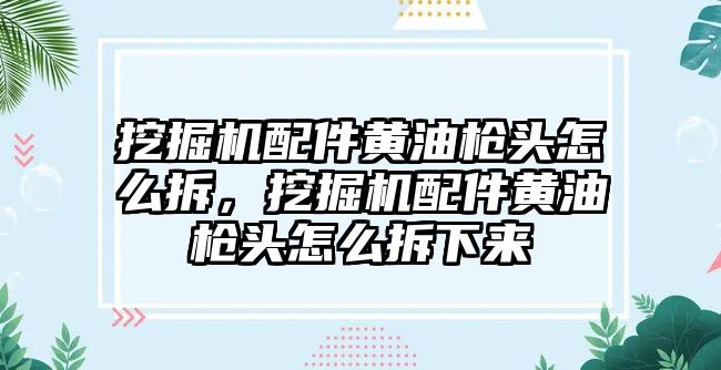 挖掘機配件黃油槍頭怎么拆，挖掘機配件黃油槍頭怎么拆下來