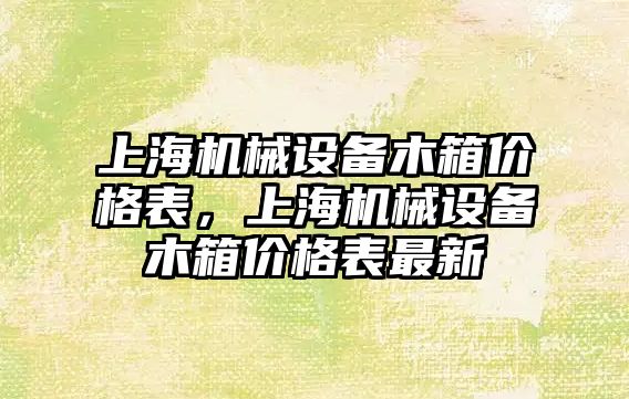 上海機械設備木箱價格表，上海機械設備木箱價格表最新