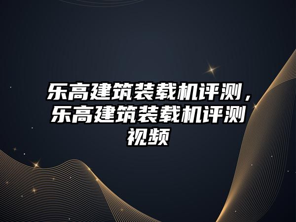 樂高建筑裝載機(jī)評測，樂高建筑裝載機(jī)評測視頻