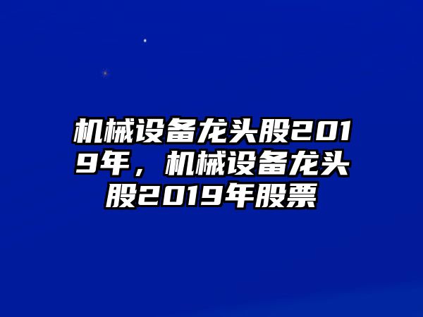 機械設(shè)備龍頭股2019年，機械設(shè)備龍頭股2019年股票