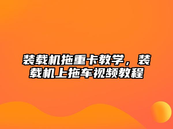 裝載機拖重卡教學(xué)，裝載機上拖車視頻教程