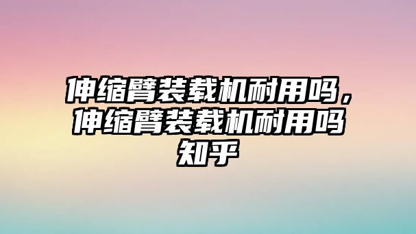 伸縮臂裝載機耐用嗎，伸縮臂裝載機耐用嗎知乎