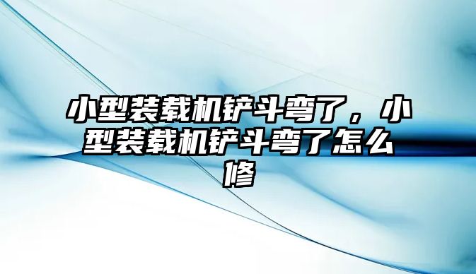 小型裝載機鏟斗彎了，小型裝載機鏟斗彎了怎么修