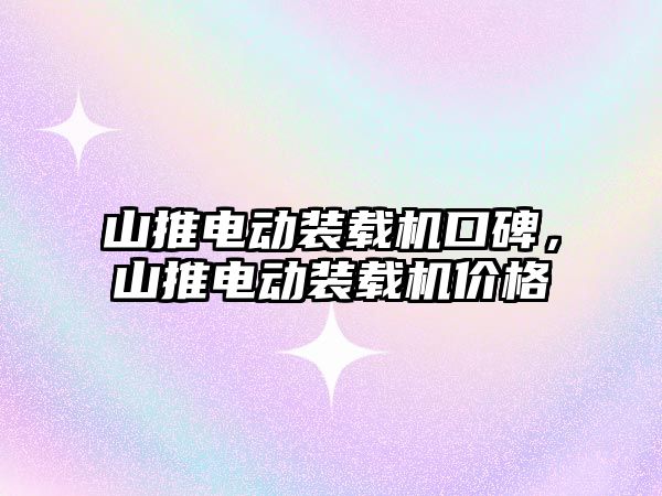 山推電動裝載機口碑，山推電動裝載機價格