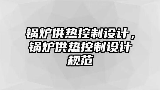 鍋爐供熱控制設(shè)計(jì)，鍋爐供熱控制設(shè)計(jì)規(guī)范