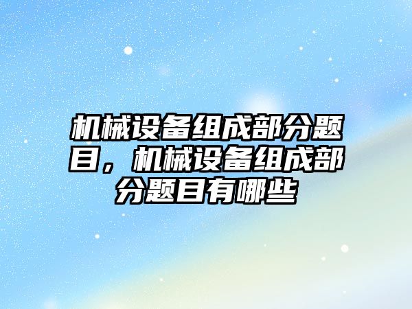 機械設備組成部分題目，機械設備組成部分題目有哪些