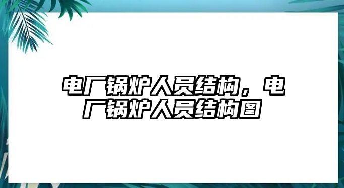 電廠鍋爐人員結(jié)構，電廠鍋爐人員結(jié)構圖