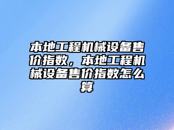 本地工程機械設備售價指數(shù)，本地工程機械設備售價指數(shù)怎么算