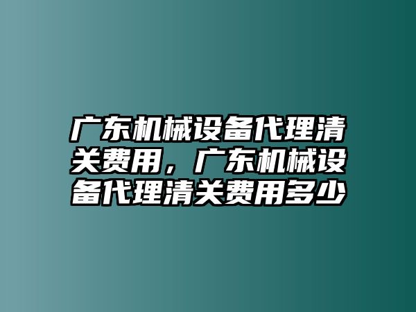 廣東機械設備代理清關費用，廣東機械設備代理清關費用多少