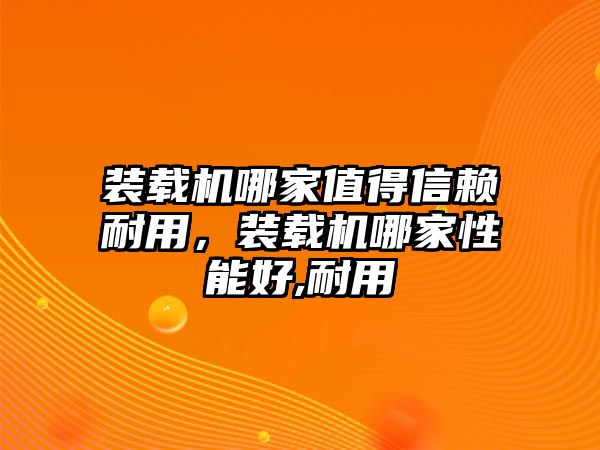 裝載機哪家值得信賴耐用，裝載機哪家性能好,耐用