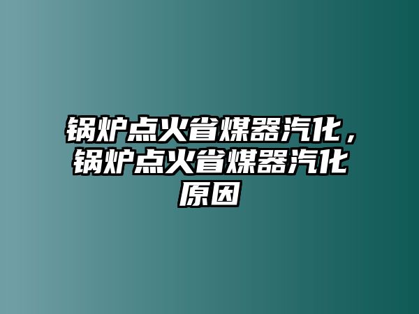 鍋爐點(diǎn)火省煤器汽化，鍋爐點(diǎn)火省煤器汽化原因