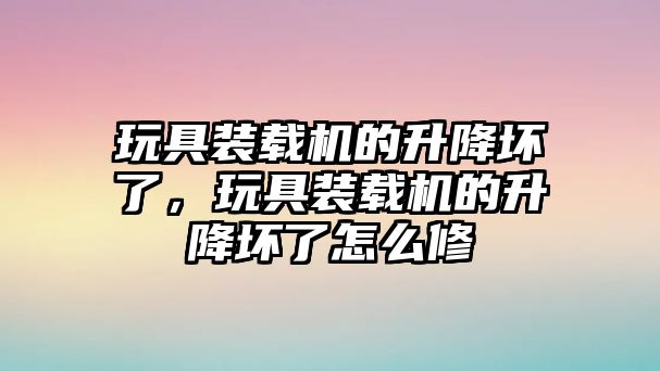 玩具裝載機的升降壞了，玩具裝載機的升降壞了怎么修