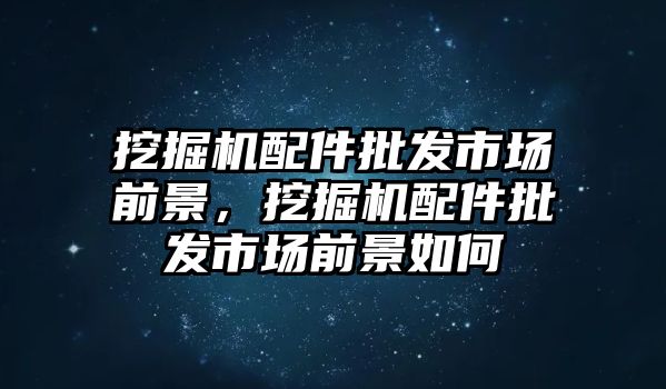 挖掘機(jī)配件批發(fā)市場(chǎng)前景，挖掘機(jī)配件批發(fā)市場(chǎng)前景如何