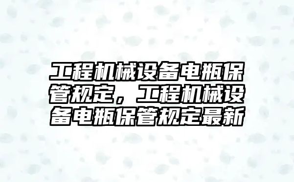 工程機械設(shè)備電瓶保管規(guī)定，工程機械設(shè)備電瓶保管規(guī)定最新