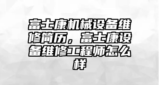 富士康機械設備維修簡歷，富士康設備維修工程師怎么樣