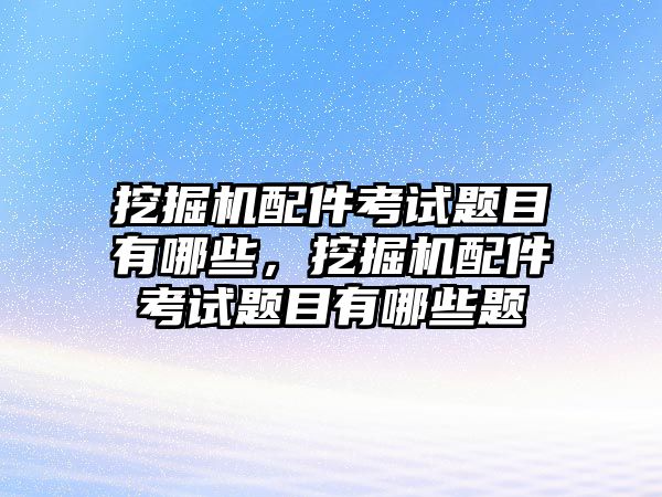 挖掘機配件考試題目有哪些，挖掘機配件考試題目有哪些題