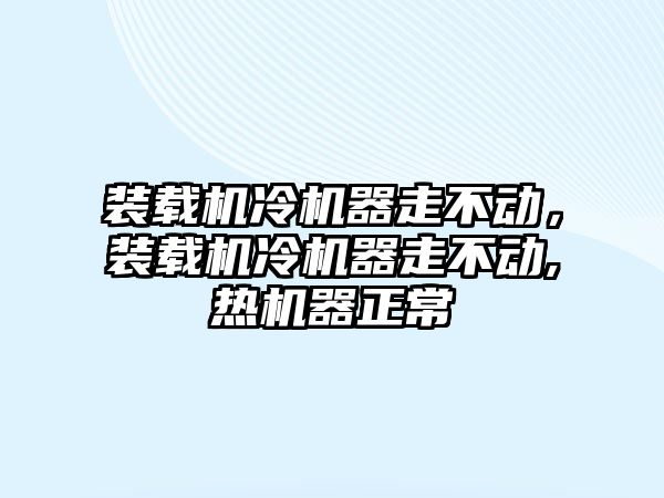 裝載機冷機器走不動，裝載機冷機器走不動,熱機器正常