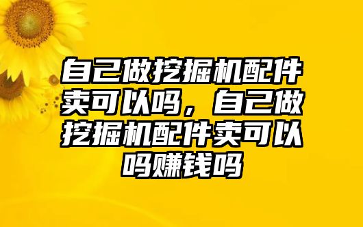 自己做挖掘機配件賣可以嗎，自己做挖掘機配件賣可以嗎賺錢嗎