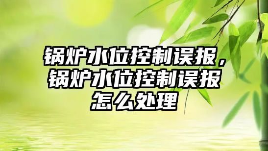 鍋爐水位控制誤報，鍋爐水位控制誤報怎么處理