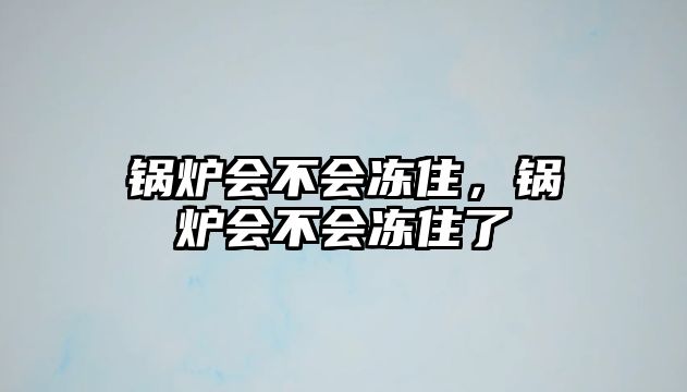 鍋爐會(huì)不會(huì)凍住，鍋爐會(huì)不會(huì)凍住了