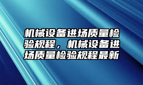 機(jī)械設(shè)備進(jìn)場(chǎng)質(zhì)量檢驗(yàn)規(guī)程，機(jī)械設(shè)備進(jìn)場(chǎng)質(zhì)量檢驗(yàn)規(guī)程最新