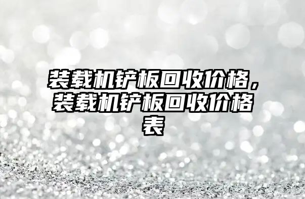 裝載機鏟板回收價格，裝載機鏟板回收價格表