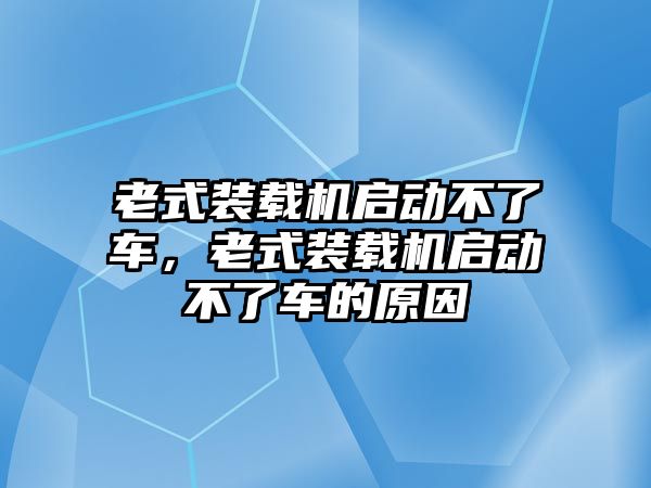 老式裝載機啟動不了車，老式裝載機啟動不了車的原因