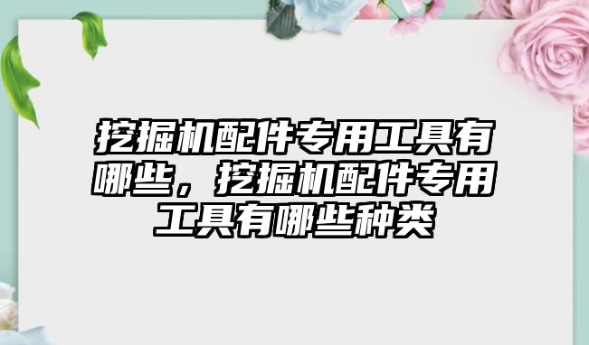 挖掘機(jī)配件專用工具有哪些，挖掘機(jī)配件專用工具有哪些種類