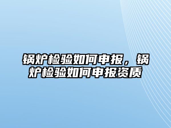 鍋爐檢驗(yàn)如何申報(bào)，鍋爐檢驗(yàn)如何申報(bào)資質(zhì)