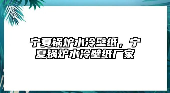 寧夏鍋爐水冷壁紙，寧夏鍋爐水冷壁紙廠家