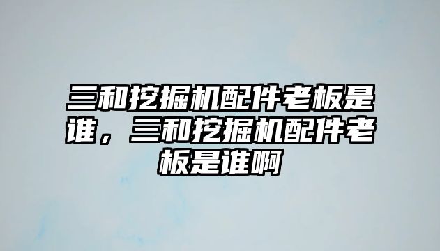 三和挖掘機(jī)配件老板是誰，三和挖掘機(jī)配件老板是誰啊