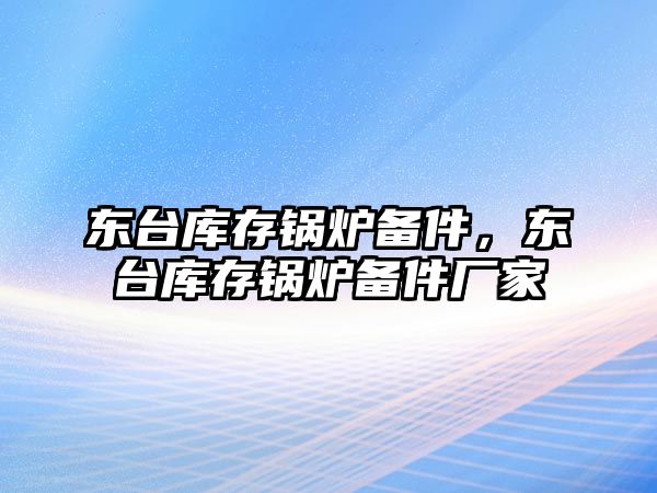 東臺庫存鍋爐備件，東臺庫存鍋爐備件廠家