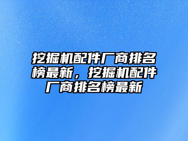 挖掘機配件廠商排名榜最新，挖掘機配件廠商排名榜最新