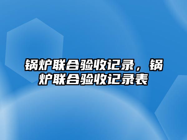 鍋爐聯(lián)合驗收記錄，鍋爐聯(lián)合驗收記錄表