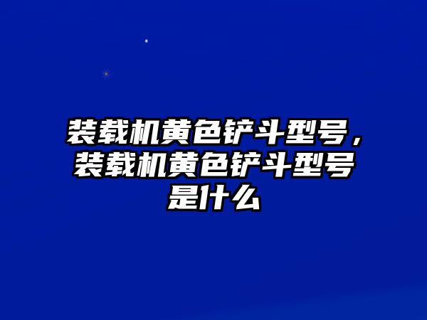 裝載機(jī)黃色鏟斗型號(hào)，裝載機(jī)黃色鏟斗型號(hào)是什么