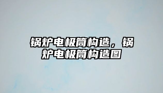 鍋爐電極筒構(gòu)造，鍋爐電極筒構(gòu)造圖