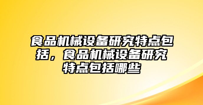 食品機(jī)械設(shè)備研究特點(diǎn)包括，食品機(jī)械設(shè)備研究特點(diǎn)包括哪些