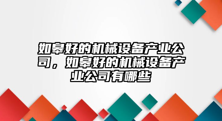 如皋好的機(jī)械設(shè)備產(chǎn)業(yè)公司，如皋好的機(jī)械設(shè)備產(chǎn)業(yè)公司有哪些